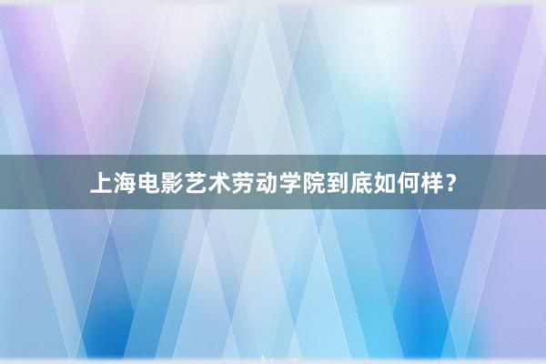 上海电影艺术劳动学院到底如何样？