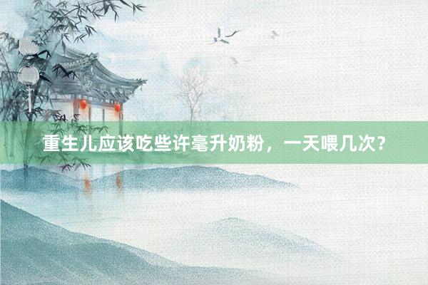 重生儿应该吃些许毫升奶粉，一天喂几次？