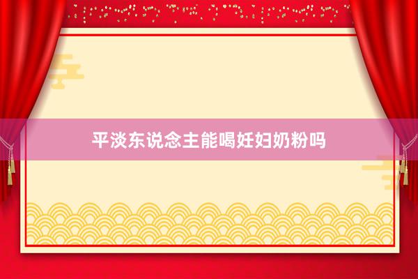 平淡东说念主能喝妊妇奶粉吗
