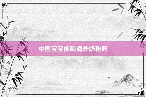 中国宝宝能喝海外奶粉吗