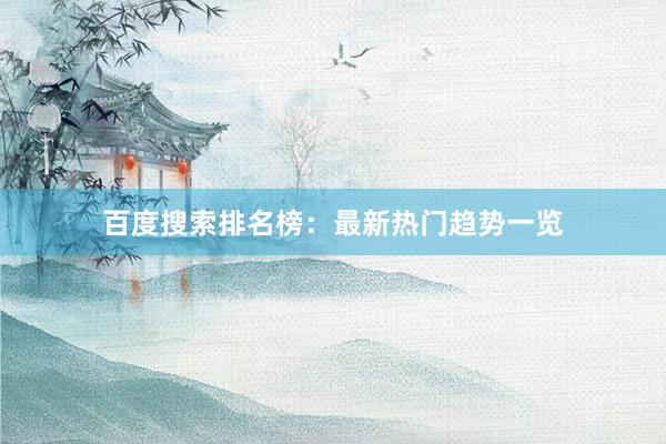 百度搜索排名榜：最新热门趋势一览