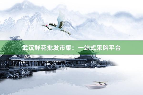 武汉鲜花批发市集：一站式采购平台